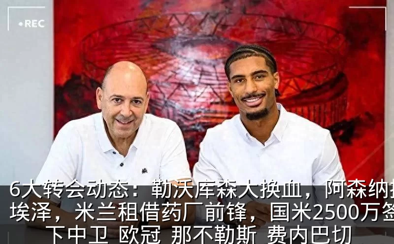 6大转会动态:勒沃库森大换血,阿森纳搞定埃泽,米兰租借药厂前锋,国米2500万签下中卫_欧冠_那不勒斯_费内巴切