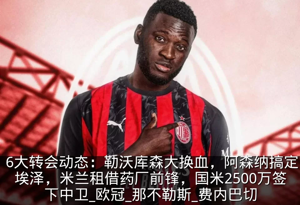 6大转会动态:勒沃库森大换血,阿森纳搞定埃泽,米兰租借药厂前锋,国米2500万签下中卫_欧冠_那不勒斯_费内巴切