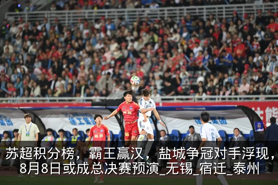 苏超积分榜,霸王赢汉,盐城争冠对手浮现,8月8日或成总决赛预演_无锡_宿迁_泰州
