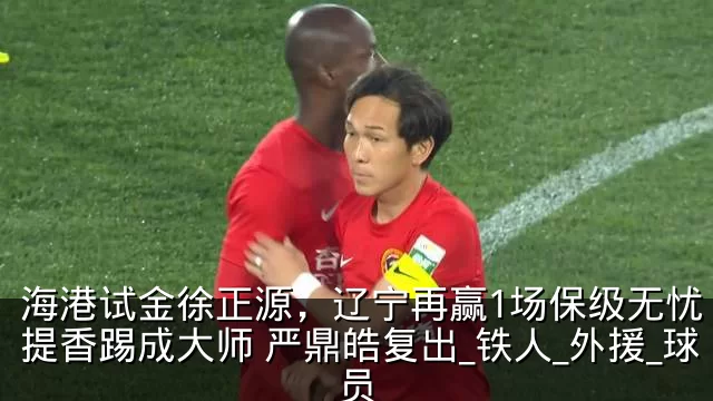 海港试金徐正源，辽宁再赢1场保级无忧 李提香踢成大师 严鼎皓复出_铁人_外援_球员